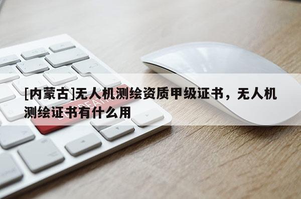 [內(nèi)蒙古]無人機測繪資質(zhì)甲級證書，無人機測繪證書有什么用