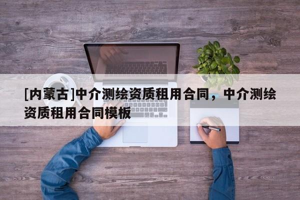 [內(nèi)蒙古]中介測(cè)繪資質(zhì)租用合同，中介測(cè)繪資質(zhì)租用合同模板