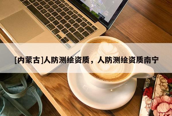[內(nèi)蒙古]人防測繪資質(zhì)，人防測繪資質(zhì)南寧