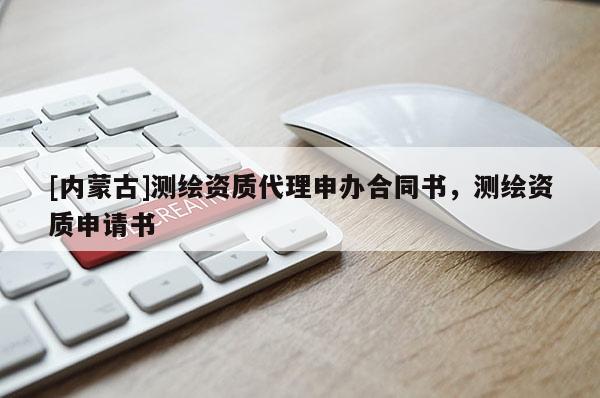 [內蒙古]測繪資質代理申辦合同書，測繪資質申請書