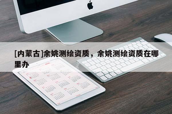 [內(nèi)蒙古]余姚測繪資質(zhì)，余姚測繪資質(zhì)在哪里辦