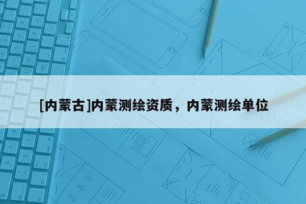 [內(nèi)蒙古]內(nèi)蒙測(cè)繪資質(zhì)，內(nèi)蒙測(cè)繪單位