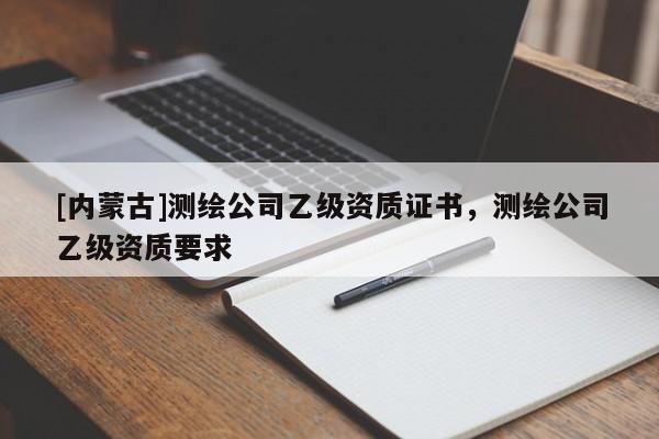 [內(nèi)蒙古]測繪公司乙級資質(zhì)證書，測繪公司乙級資質(zhì)要求