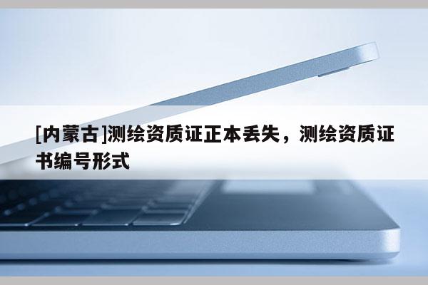 [內(nèi)蒙古]測(cè)繪資質(zhì)證正本丟失，測(cè)繪資質(zhì)證書(shū)編號(hào)形式