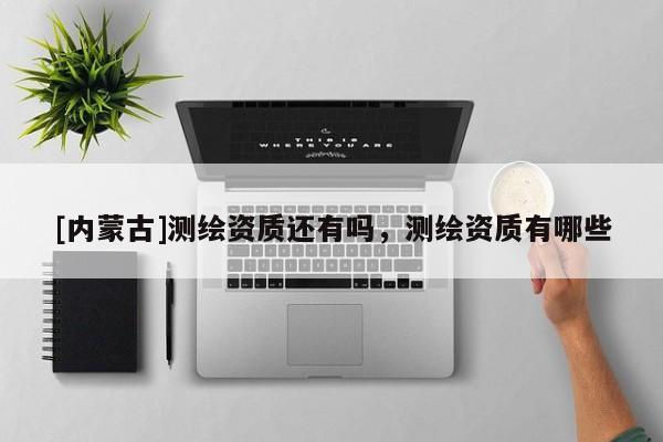 [內(nèi)蒙古]測(cè)繪資質(zhì)還有嗎，測(cè)繪資質(zhì)有哪些