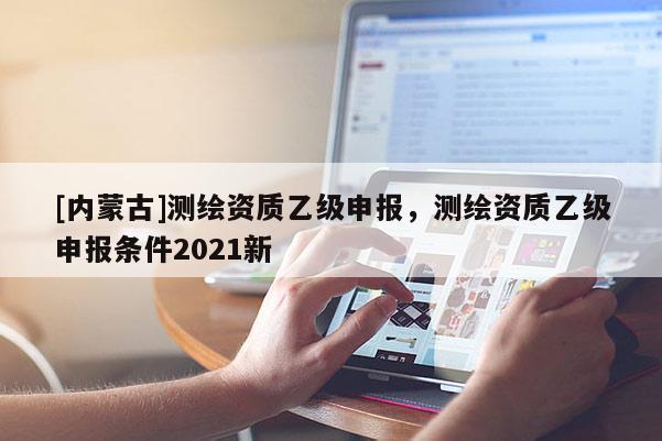 [內(nèi)蒙古]測(cè)繪資質(zhì)乙級(jí)申報(bào)，測(cè)繪資質(zhì)乙級(jí)申報(bào)條件2021新