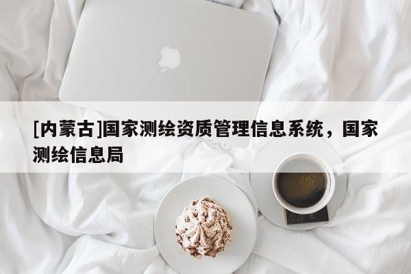[內(nèi)蒙古]國(guó)家測(cè)繪資質(zhì)管理信息系統(tǒng)，國(guó)家測(cè)繪信息局
