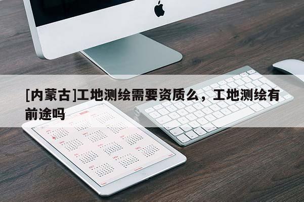 [內(nèi)蒙古]工地測(cè)繪需要資質(zhì)么，工地測(cè)繪有前途嗎