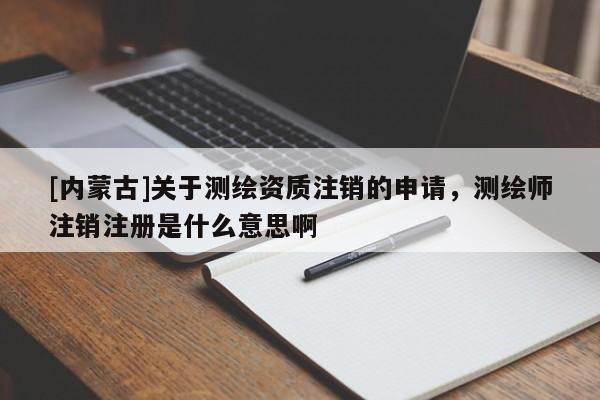 [內(nèi)蒙古]關(guān)于測繪資質(zhì)注銷的申請，測繪師注銷注冊是什么意思啊