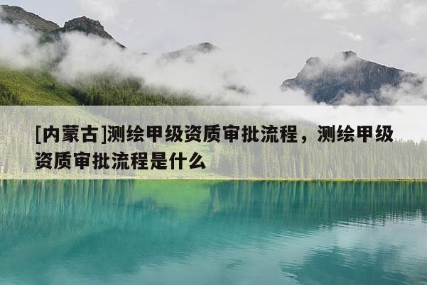 [內(nèi)蒙古]測(cè)繪甲級(jí)資質(zhì)審批流程，測(cè)繪甲級(jí)資質(zhì)審批流程是什么