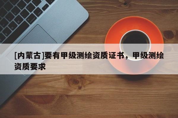 [內(nèi)蒙古]要有甲級測繪資質(zhì)證書，甲級測繪資質(zhì)要求