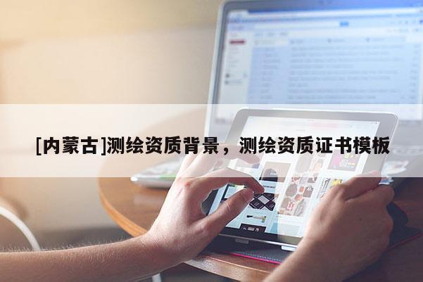 [內(nèi)蒙古]測繪資質(zhì)背景，測繪資質(zhì)證書模板