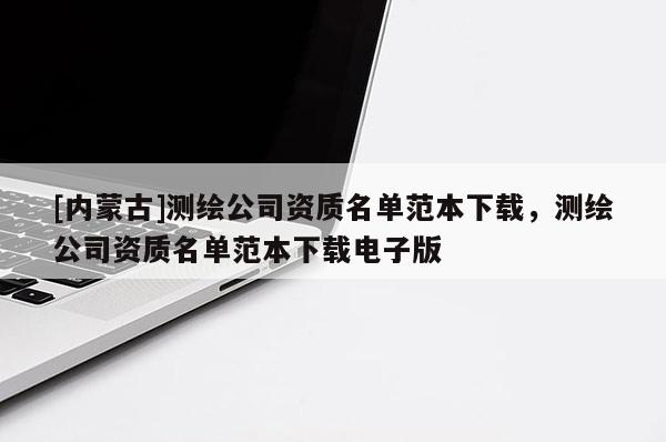 [內蒙古]測繪公司資質名單范本下載，測繪公司資質名單范本下載電子版