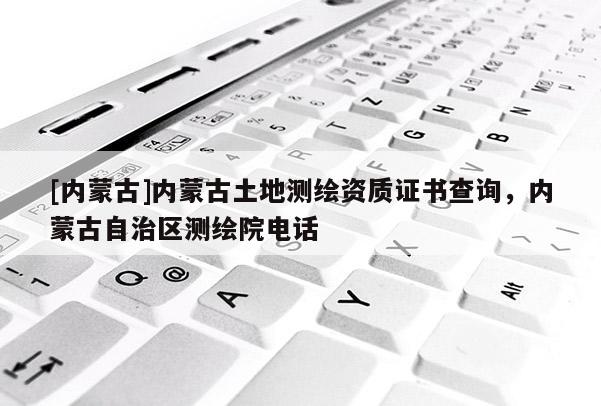 [內(nèi)蒙古]內(nèi)蒙古土地測繪資質(zhì)證書查詢，內(nèi)蒙古自治區(qū)測繪院電話