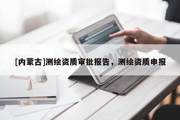 [內(nèi)蒙古]測繪資質(zhì)審批報告，測繪資質(zhì)申報