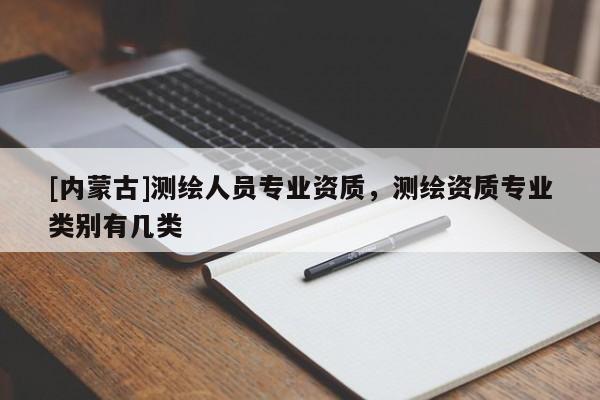[內(nèi)蒙古]測繪人員專業(yè)資質(zhì)，測繪資質(zhì)專業(yè)類別有幾類