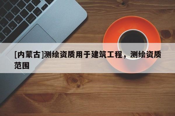 [內(nèi)蒙古]測繪資質(zhì)用于建筑工程，測繪資質(zhì)范圍