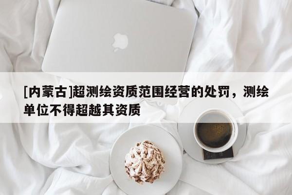 [內(nèi)蒙古]超測繪資質(zhì)范圍經(jīng)營的處罰，測繪單位不得超越其資質(zhì)