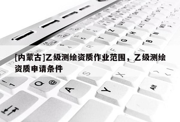 [內(nèi)蒙古]乙級測繪資質(zhì)作業(yè)范圍，乙級測繪資質(zhì)申請條件