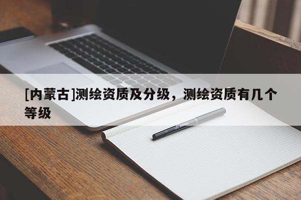 [內(nèi)蒙古]測(cè)繪資質(zhì)及分級(jí)，測(cè)繪資質(zhì)有幾個(gè)等級(jí)
