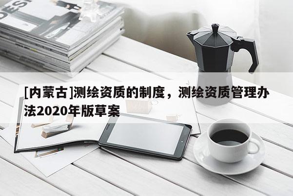 [內蒙古]測繪資質的制度，測繪資質管理辦法2020年版草案