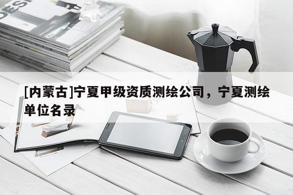 [內(nèi)蒙古]寧夏甲級(jí)資質(zhì)測(cè)繪公司，寧夏測(cè)繪單位名錄
