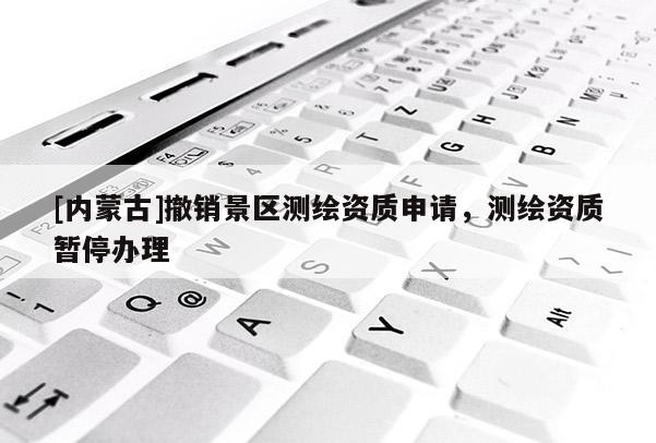 [內(nèi)蒙古]撤銷景區(qū)測繪資質(zhì)申請，測繪資質(zhì)暫停辦理