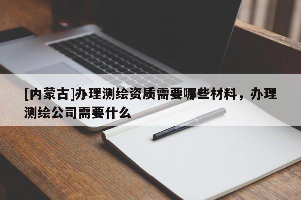 [內(nèi)蒙古]辦理測繪資質(zhì)需要哪些材料，辦理測繪公司需要什么