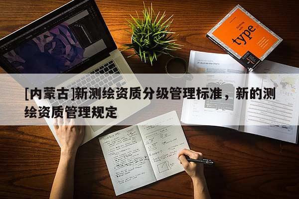 [內(nèi)蒙古]新測繪資質(zhì)分級管理標準，新的測繪資質(zhì)管理規(guī)定