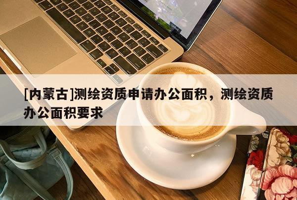[內(nèi)蒙古]測(cè)繪資質(zhì)申請(qǐng)辦公面積，測(cè)繪資質(zhì)辦公面積要求