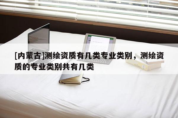 [內(nèi)蒙古]測(cè)繪資質(zhì)有幾類專業(yè)類別，測(cè)繪資質(zhì)的專業(yè)類別共有幾類