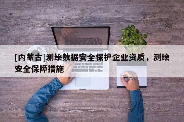 [內(nèi)蒙古]測(cè)繪數(shù)據(jù)安全保護(hù)企業(yè)資質(zhì)，測(cè)繪安全保障措施