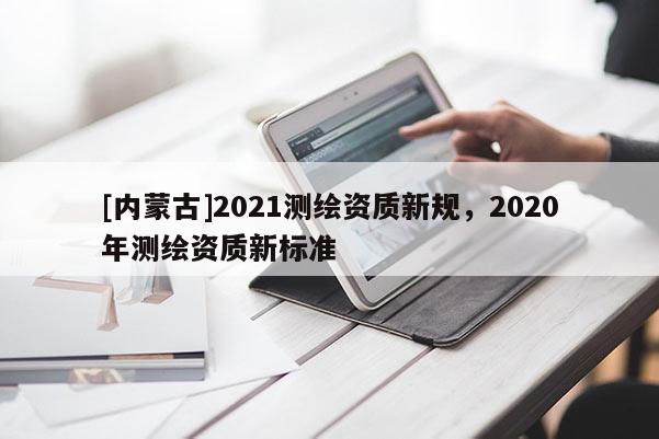 [內(nèi)蒙古]2021測繪資質(zhì)新規(guī)，2020年測繪資質(zhì)新標準