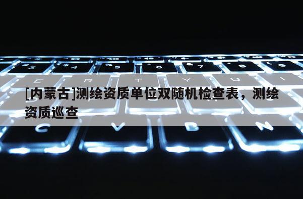 [內(nèi)蒙古]測繪資質(zhì)單位雙隨機(jī)檢查表，測繪資質(zhì)巡查