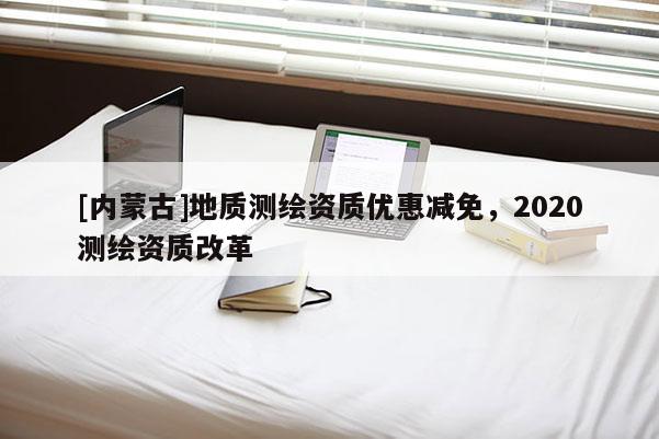 [內(nèi)蒙古]地質(zhì)測(cè)繪資質(zhì)優(yōu)惠減免，2020測(cè)繪資質(zhì)改革