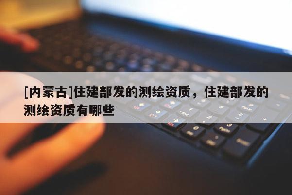 [內(nèi)蒙古]住建部發(fā)的測繪資質(zhì)，住建部發(fā)的測繪資質(zhì)有哪些