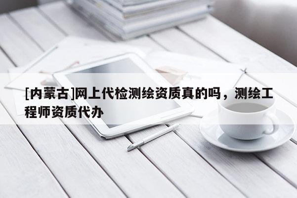 [內(nèi)蒙古]網(wǎng)上代檢測繪資質(zhì)真的嗎，測繪工程師資質(zhì)代辦