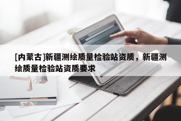 [內(nèi)蒙古]新疆測(cè)繪質(zhì)量檢驗(yàn)站資質(zhì)，新疆測(cè)繪質(zhì)量檢驗(yàn)站資質(zhì)要求