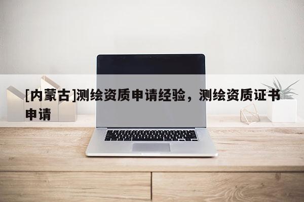 [內(nèi)蒙古]測(cè)繪資質(zhì)申請(qǐng)經(jīng)驗(yàn)，測(cè)繪資質(zhì)證書申請(qǐng)