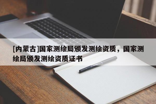 [內(nèi)蒙古]國家測繪局頒發(fā)測繪資質(zhì)，國家測繪局頒發(fā)測繪資質(zhì)證書