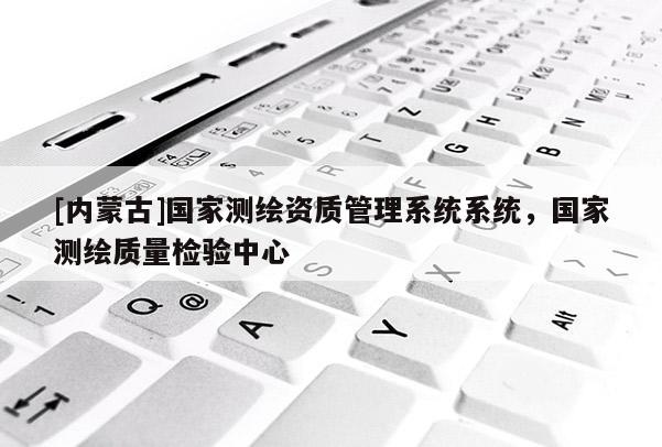 [內(nèi)蒙古]國(guó)家測(cè)繪資質(zhì)管理系統(tǒng)系統(tǒng)，國(guó)家測(cè)繪質(zhì)量檢驗(yàn)中心