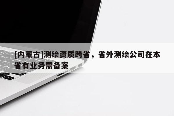 [內(nèi)蒙古]測繪資質(zhì)跨省，省外測繪公司在本省有業(yè)務(wù)需備案