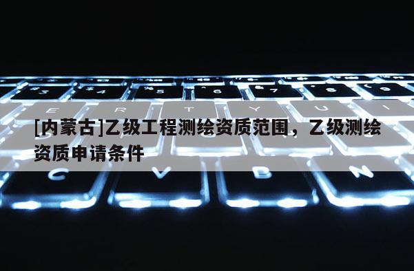 [內(nèi)蒙古]乙級工程測繪資質(zhì)范圍，乙級測繪資質(zhì)申請條件