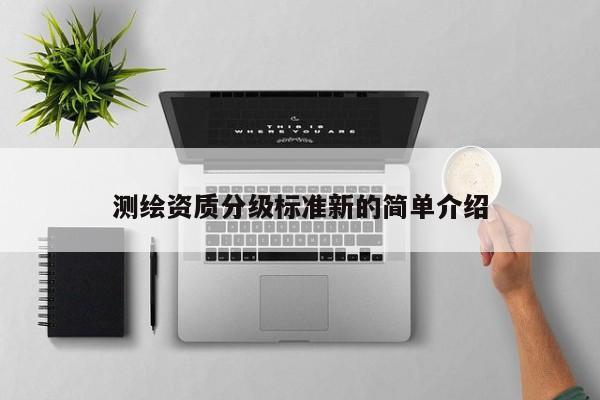 測(cè)繪資質(zhì)分級(jí)標(biāo)準(zhǔn)新的簡單介紹