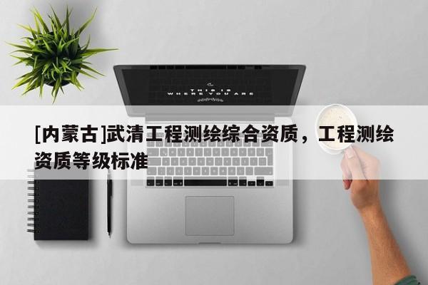 [內(nèi)蒙古]武清工程測(cè)繪綜合資質(zhì)，工程測(cè)繪資質(zhì)等級(jí)標(biāo)準(zhǔn)