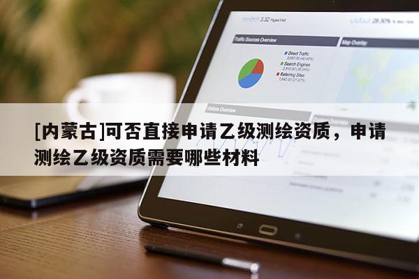 [內(nèi)蒙古]可否直接申請(qǐng)乙級(jí)測(cè)繪資質(zhì)，申請(qǐng)測(cè)繪乙級(jí)資質(zhì)需要哪些材料