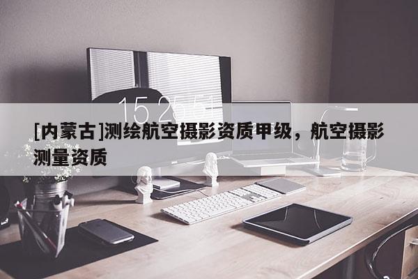 [內(nèi)蒙古]測(cè)繪航空攝影資質(zhì)甲級(jí)，航空攝影測(cè)量資質(zhì)