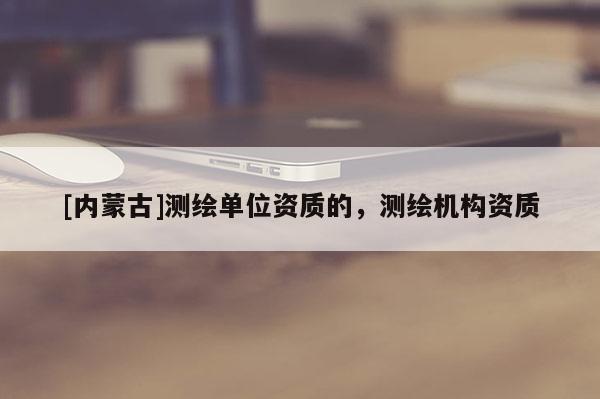[內(nèi)蒙古]測(cè)繪單位資質(zhì)的，測(cè)繪機(jī)構(gòu)資質(zhì)