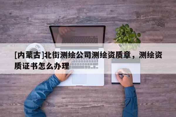 [內(nèi)蒙古]北街測繪公司測繪資質(zhì)章，測繪資質(zhì)證書怎么辦理