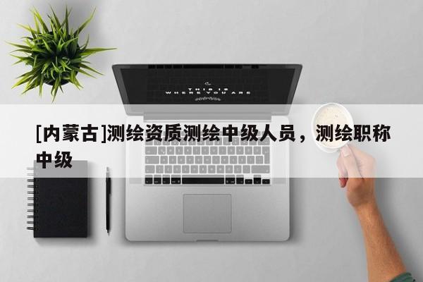 [內(nèi)蒙古]測繪資質(zhì)測繪中級人員，測繪職稱中級